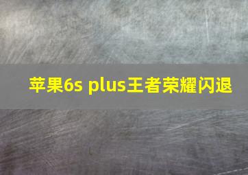 苹果6s plus王者荣耀闪退